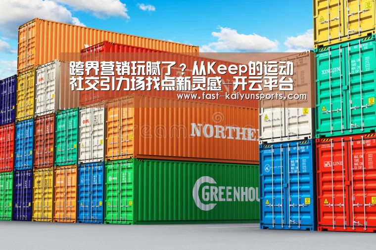 跨界营销玩腻了?从Keep的运动社交引力场找点新灵感-开云平台(图1) 开云平台